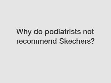 Why do podiatrists not recommend Skechers?