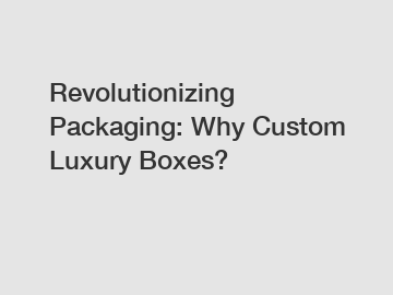 Revolutionizing Packaging: Why Custom Luxury Boxes?