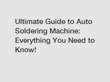 Ultimate Guide to Auto Soldering Machine: Everything You Need to Know!