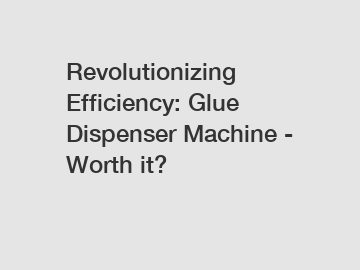 Revolutionizing Efficiency: Glue Dispenser Machine - Worth it?