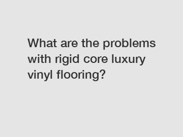 What are the problems with rigid core luxury vinyl flooring?