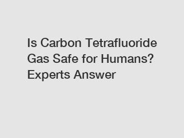 Is Carbon Tetrafluoride Gas Safe for Humans? Experts Answer