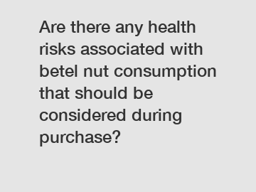 Are there any health risks associated with betel nut consumption that should be considered during purchase?