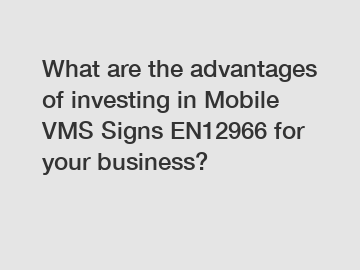 What are the advantages of investing in Mobile VMS Signs EN12966 for your business?