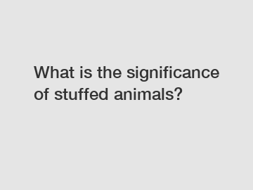 What is the significance of stuffed animals?