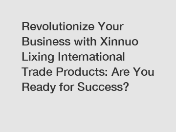 Revolutionize Your Business with Xinnuo Lixing International Trade Products: Are You Ready for Success?