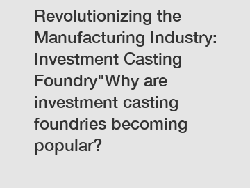 Revolutionizing the Manufacturing Industry: Investment Casting Foundry"Why are investment casting foundries becoming popular?