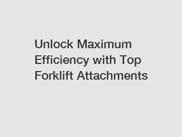 Unlock Maximum Efficiency with Top Forklift Attachments