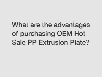 What are the advantages of purchasing OEM Hot Sale PP Extrusion Plate?