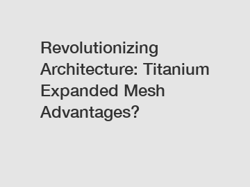 Revolutionizing Architecture: Titanium Expanded Mesh Advantages?