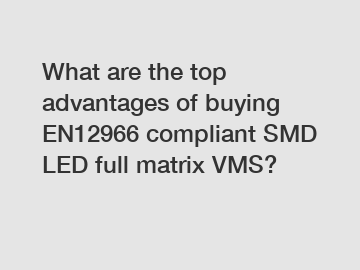 What are the top advantages of buying EN12966 compliant SMD LED full matrix VMS?