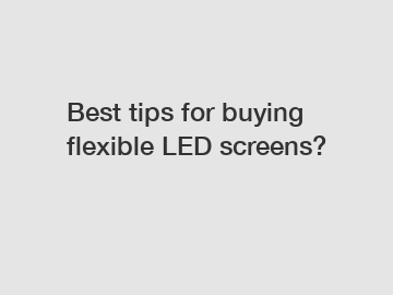 Best tips for buying flexible LED screens?