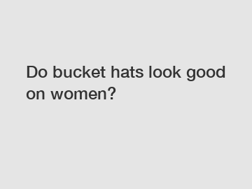 Do bucket hats look good on women?