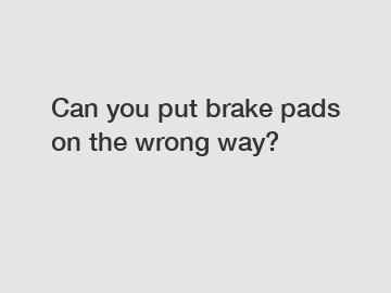 Can you put brake pads on the wrong way?