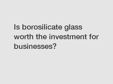 Is borosilicate glass worth the investment for businesses?
