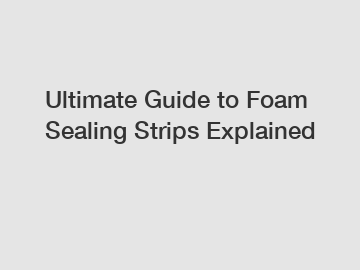 Ultimate Guide to Foam Sealing Strips Explained