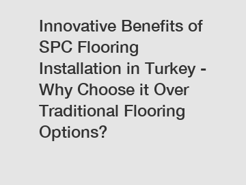 Innovative Benefits of SPC Flooring Installation in Turkey - Why Choose it Over Traditional Flooring Options?