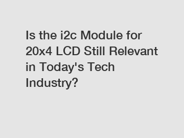 Is the i2c Module for 20x4 LCD Still Relevant in Today's Tech Industry?