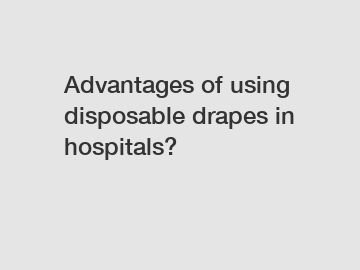 Advantages of using disposable drapes in hospitals?