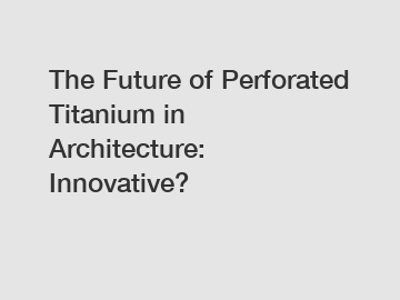 The Future of Perforated Titanium in Architecture: Innovative?