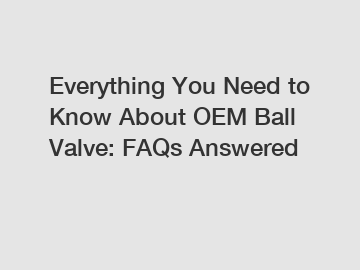 Everything You Need to Know About OEM Ball Valve: FAQs Answered