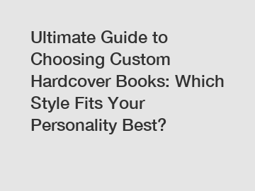 Ultimate Guide to Choosing Custom Hardcover Books: Which Style Fits Your Personality Best?