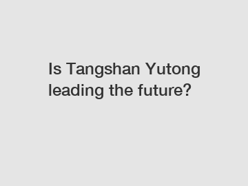 Is Tangshan Yutong leading the future?