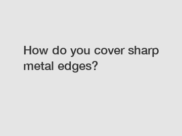 How do you cover sharp metal edges?