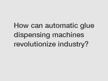 How can automatic glue dispensing machines revolutionize industry?