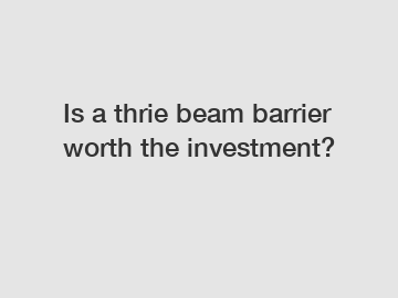 Is a thrie beam barrier worth the investment?