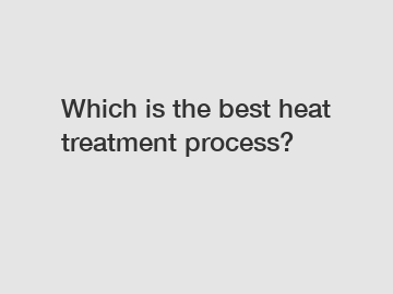 Which is the best heat treatment process?