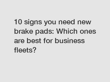 10 signs you need new brake pads: Which ones are best for business fleets?