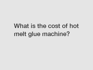 What is the cost of hot melt glue machine?