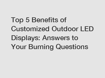 Top 5 Benefits of Customized Outdoor LED Displays: Answers to Your Burning Questions
