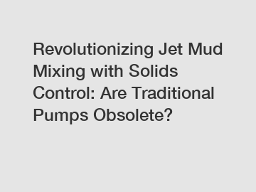 Revolutionizing Jet Mud Mixing with Solids Control: Are Traditional Pumps Obsolete?