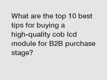 What are the top 10 best tips for buying a high-quality cob lcd module for B2B purchase stage?