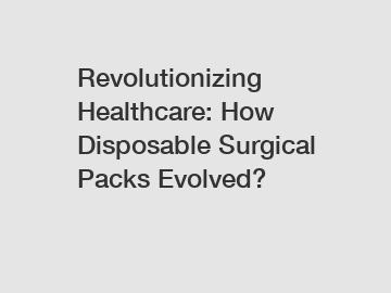 Revolutionizing Healthcare: How Disposable Surgical Packs Evolved?