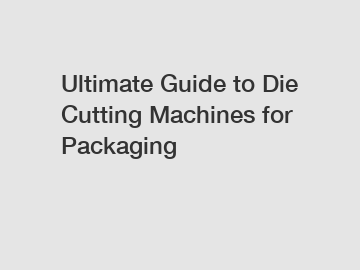 Ultimate Guide to Die Cutting Machines for Packaging