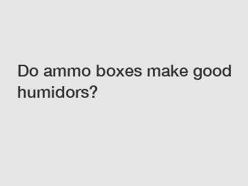 Do ammo boxes make good humidors?