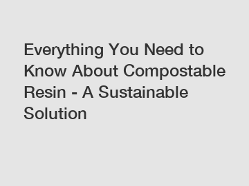 Everything You Need to Know About Compostable Resin - A Sustainable Solution