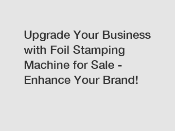 Upgrade Your Business with Foil Stamping Machine for Sale - Enhance Your Brand!