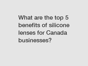 What are the top 5 benefits of silicone lenses for Canada businesses?