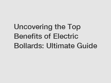 Uncovering the Top Benefits of Electric Bollards: Ultimate Guide