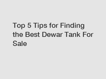 Top 5 Tips for Finding the Best Dewar Tank For Sale