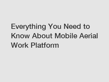 Everything You Need to Know About Mobile Aerial Work Platform