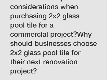 What are the top considerations when purchasing 2x2 glass pool tile for a commercial project?Why should businesses choose 2x2 glass pool tile for their next renovation project?