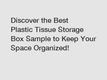 Discover the Best Plastic Tissue Storage Box Sample to Keep Your Space Organized!