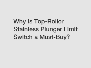 Why Is Top-Roller Stainless Plunger Limit Switch a Must-Buy?