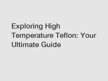 Exploring High Temperature Teflon: Your Ultimate Guide