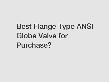 Best Flange Type ANSI Globe Valve for Purchase?